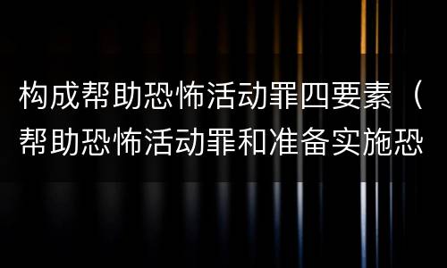 构成帮助恐怖活动罪四要素（帮助恐怖活动罪和准备实施恐怖活动罪）