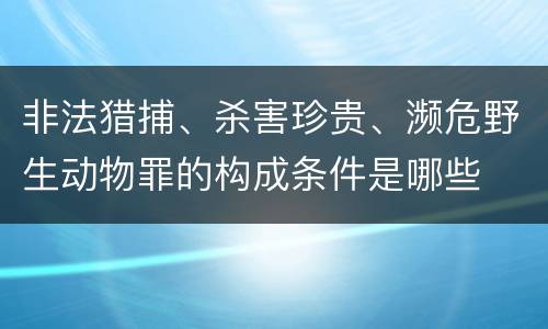 非法猎捕、杀害珍贵、濒危野生动物罪的构成条件是哪些