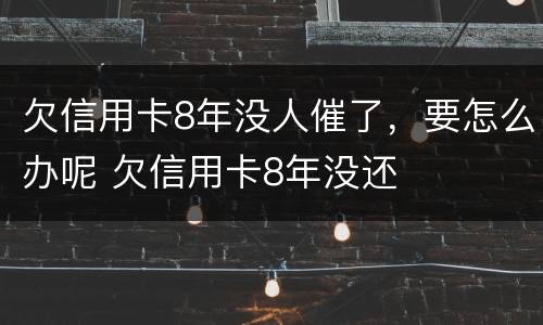 欠信用卡8年没人催了，要怎么办呢 欠信用卡8年没还