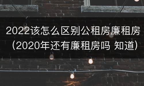 2022该怎么区别公租房廉租房（2020年还有廉租房吗 知道）