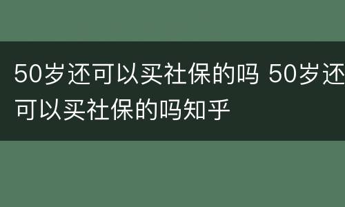 50岁还可以买社保的吗 50岁还可以买社保的吗知乎