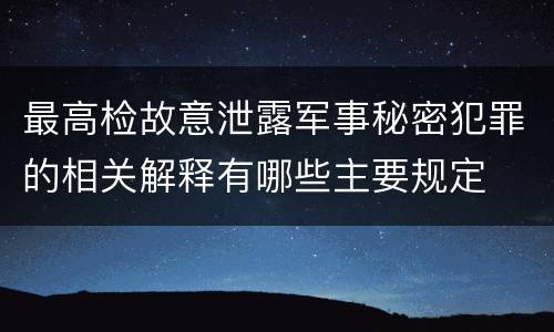 最高检故意泄露军事秘密犯罪的相关解释有哪些主要规定