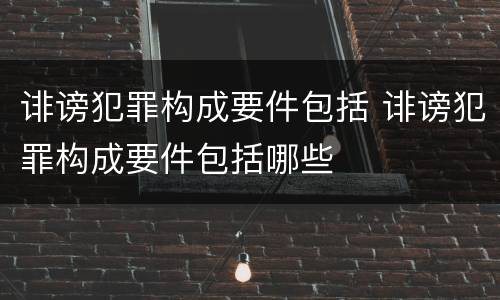 诽谤犯罪构成要件包括 诽谤犯罪构成要件包括哪些