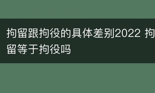 拘留跟拘役的具体差别2022 拘留等于拘役吗
