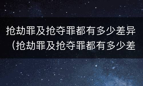 抢劫罪及抢夺罪都有多少差异（抢劫罪及抢夺罪都有多少差异的）