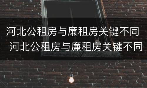 河北公租房与廉租房关键不同 河北公租房与廉租房关键不同的原因