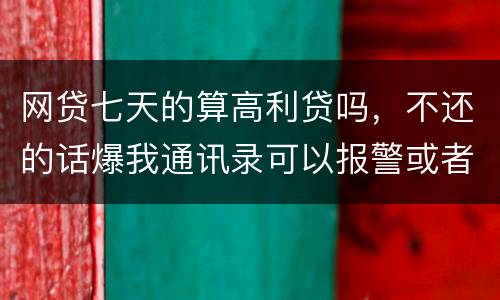 网贷七天的算高利贷吗，不还的话爆我通讯录可以报警或者起诉他们吗