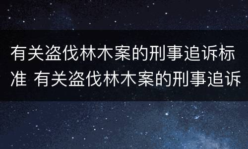 有关盗伐林木案的刑事追诉标准 有关盗伐林木案的刑事追诉标准有哪些