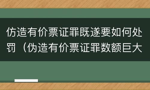 仿造有价票证罪既遂要如何处罚（伪造有价票证罪数额巨大标准）