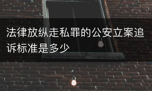 法律放纵走私罪的公安立案追诉标准是多少
