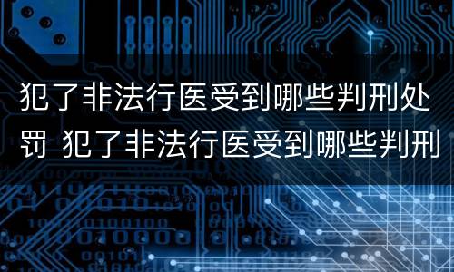 犯了非法行医受到哪些判刑处罚 犯了非法行医受到哪些判刑处罚呢