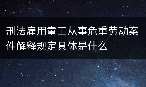 刑法雇用童工从事危重劳动案件解释规定具体是什么