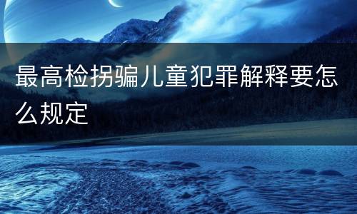 最高检拐骗儿童犯罪解释要怎么规定