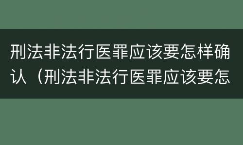 刑法非法行医罪应该要怎样确认（刑法非法行医罪应该要怎样确认案件）