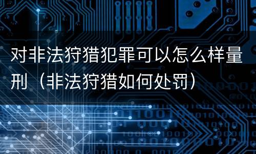 对非法狩猎犯罪可以怎么样量刑（非法狩猎如何处罚）