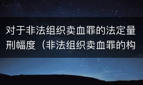对于非法组织卖血罪的法定量刑幅度（非法组织卖血罪的构成要件）