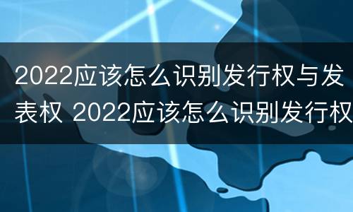 2022应该怎么识别发行权与发表权 2022应该怎么识别发行权与发表权的区别