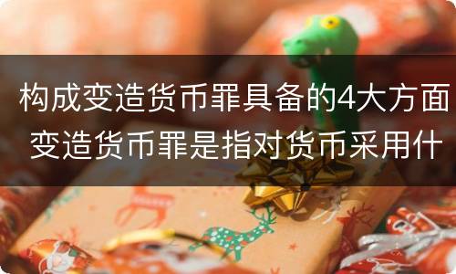 构成变造货币罪具备的4大方面 变造货币罪是指对货币采用什么方法