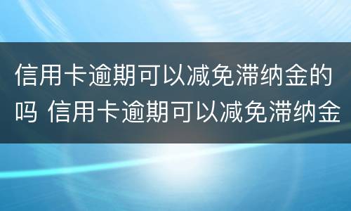 信用卡逾期可以减免滞纳金的吗 信用卡逾期可以减免滞纳金的吗知乎