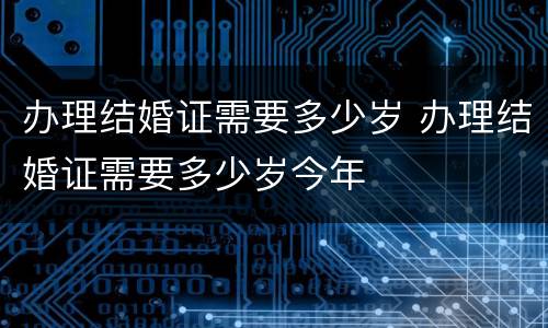 办理结婚证需要多少岁 办理结婚证需要多少岁今年