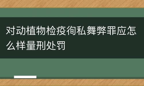 对动植物检疫徇私舞弊罪应怎么样量刑处罚
