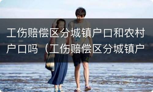 工伤赔偿区分城镇户口和农村户口吗（工伤赔偿区分城镇户口和农村户口吗怎么算）