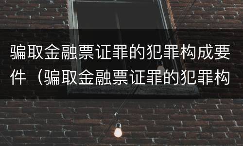 骗取金融票证罪的犯罪构成要件（骗取金融票证罪的犯罪构成要件有哪些）
