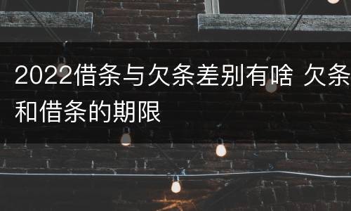 2022借条与欠条差别有啥 欠条和借条的期限
