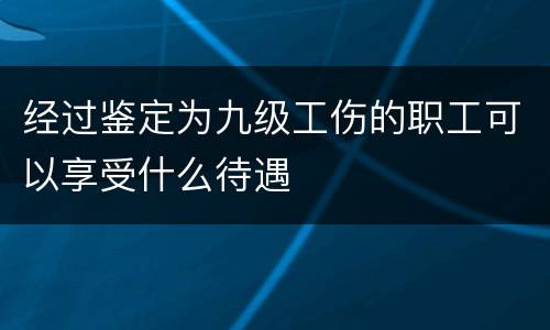 经过鉴定为九级工伤的职工可以享受什么待遇