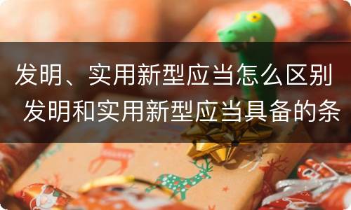 发明、实用新型应当怎么区别 发明和实用新型应当具备的条件
