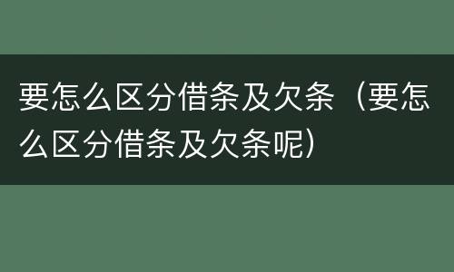 要怎么区分借条及欠条（要怎么区分借条及欠条呢）