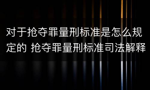对于抢夺罪量刑标准是怎么规定的 抢夺罪量刑标准司法解释