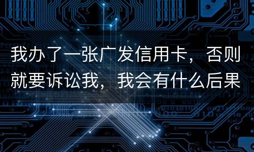 我办了一张广发信用卡，否则就要诉讼我，我会有什么后果