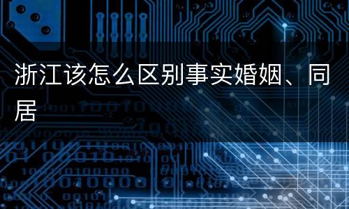 浙江该怎么区别事实婚姻、同居