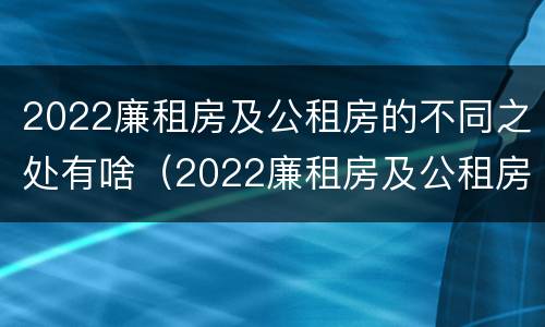 2022廉租房及公租房的不同之处有啥（2022廉租房及公租房的不同之处有啥区别）