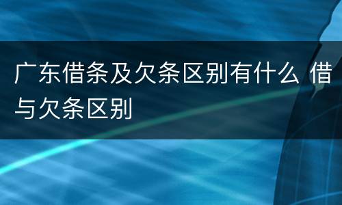 广东借条及欠条区别有什么 借与欠条区别