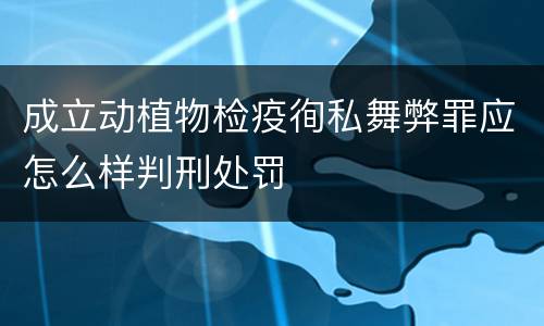 成立动植物检疫徇私舞弊罪应怎么样判刑处罚