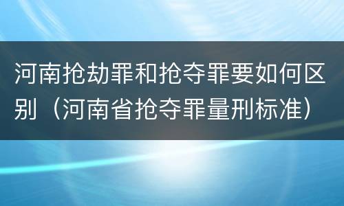 河南抢劫罪和抢夺罪要如何区别（河南省抢夺罪量刑标准）