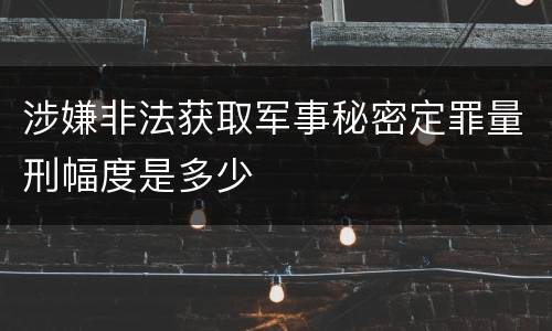 涉嫌非法获取军事秘密定罪量刑幅度是多少