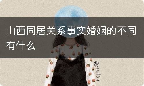 山西同居关系事实婚姻的不同有什么