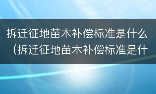 拆迁征地苗木补偿标准是什么（拆迁征地苗木补偿标准是什么时候实施）