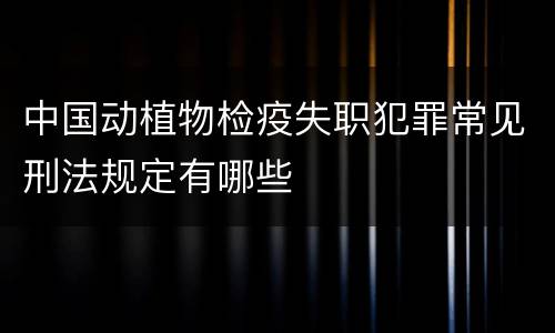 中国动植物检疫失职犯罪常见刑法规定有哪些