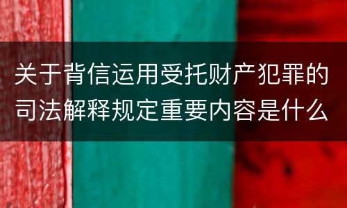 关于背信运用受托财产犯罪的司法解释规定重要内容是什么