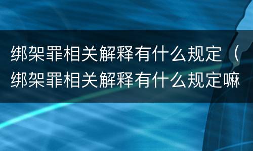 绑架罪相关解释有什么规定（绑架罪相关解释有什么规定嘛）