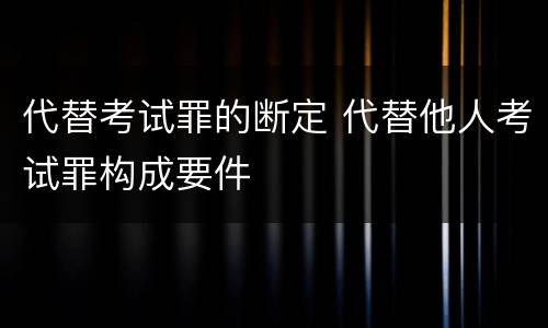 代替考试罪的断定 代替他人考试罪构成要件