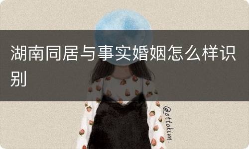 湖南同居与事实婚姻怎么样识别