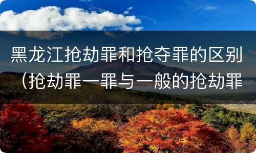 黑龙江抢劫罪和抢夺罪的区别（抢劫罪一罪与一般的抢劫罪区别）