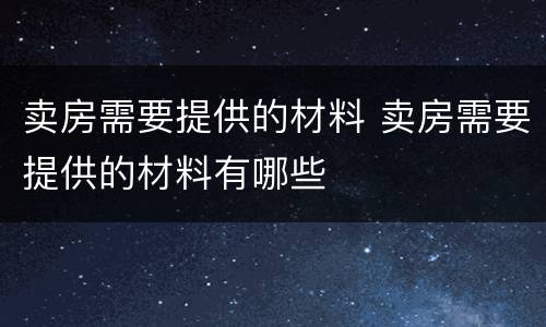 卖房需要提供的材料 卖房需要提供的材料有哪些