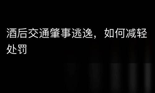 酒后交通肇事逃逸，如何减轻处罚