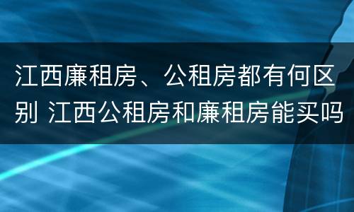 江西廉租房、公租房都有何区别 江西公租房和廉租房能买吗